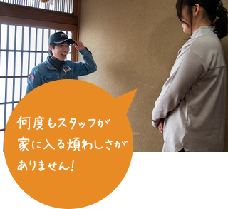 何度もスタッフが 家に入る煩わしさが ありません!