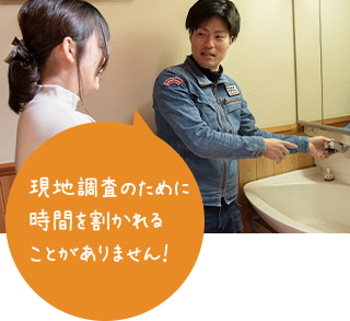 現地調査のために 時間を割かれる ことがありません!